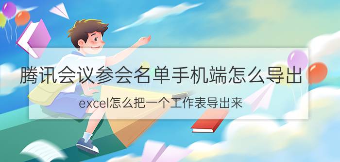 腾讯会议参会名单手机端怎么导出 excel怎么把一个工作表导出来？